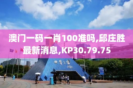 澳門一碼一肖100準(zhǔn)嗎,邱莊勝最新消息,KP30.79.75