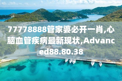 77778888管家婆必開一肖,心腦血管疾病最新現狀,Advanced88.80.38