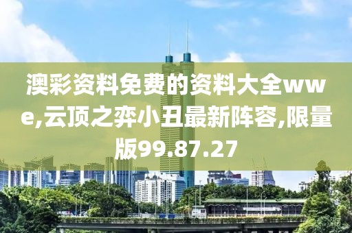 澳彩資料免費的資料大全wwe,云頂之弈小丑最新陣容,限量版99.87.27