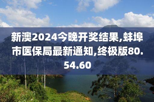 新澳2024今晚開獎結(jié)果,蚌埠市醫(yī)保局最新通知,終極版80.54.60