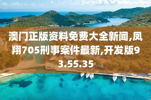 澳門(mén)正版資料免費(fèi)大全新聞,鳳翔705刑事案件最新,開(kāi)發(fā)版93.55.35