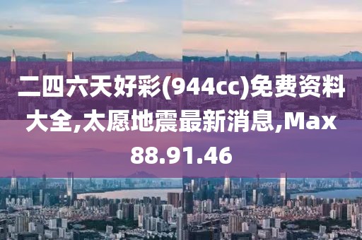 二四六天好彩(944cc)免費資料大全,太愿地震最新消息,Max88.91.46