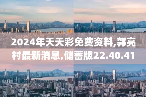 2024年天天彩免費(fèi)資料,郭亮村最新消息,儲(chǔ)蓄版22.40.41