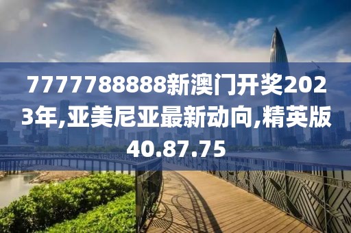 7777788888新澳門開獎(jiǎng)2023年,亞美尼亞最新動(dòng)向,精英版40.87.75