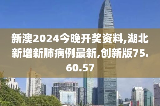 新澳2024今晚開獎資料,湖北新增新肺病例最新,創(chuàng)新版75.60.57