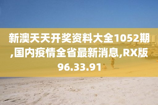 新澳天天開獎資料大全1052期,國內(nèi)疫情全省最新消息,RX版96.33.91