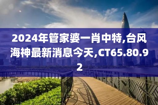 2024年管家婆一肖中特,臺風海神最新消息今天,CT65.80.92