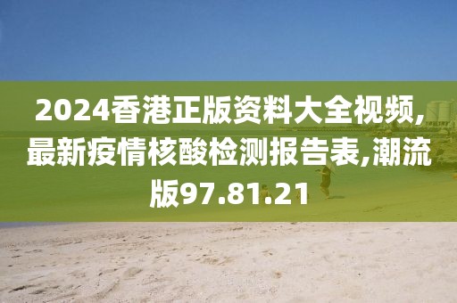 2024香港正版資料大全視頻,最新疫情核酸檢測(cè)報(bào)告表,潮流版97.81.21