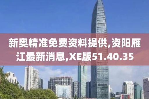 新奧精準(zhǔn)免費資料提供,資陽雁江最新消息,XE版51.40.35