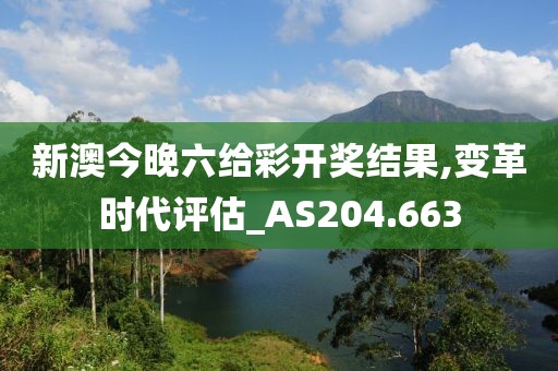 新澳今晚六給彩開獎結果,變革時代評估_AS204.663