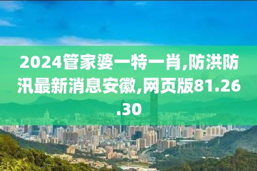 2024管家婆一特一肖,防洪防汛最新消息安徽,網(wǎng)頁版81.26.30