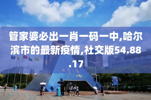 管家婆必出一肖一碼一中,哈爾濱市的最新疫情,社交版54.88.17