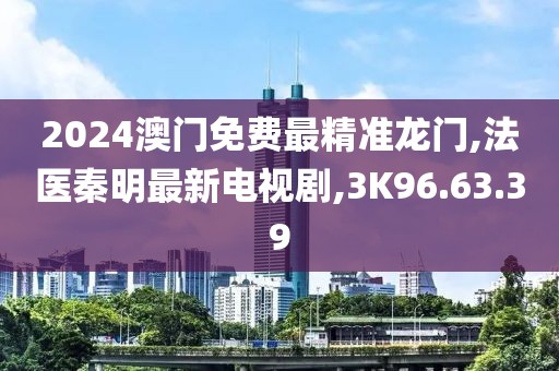 2024澳門(mén)免費(fèi)最精準(zhǔn)龍門(mén),法醫(yī)秦明最新電視劇,3K96.63.39