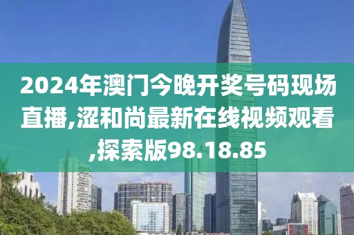 2024年澳門今晚開獎號碼現(xiàn)場直播,澀和尚最新在線視頻觀看,探索版98.18.85