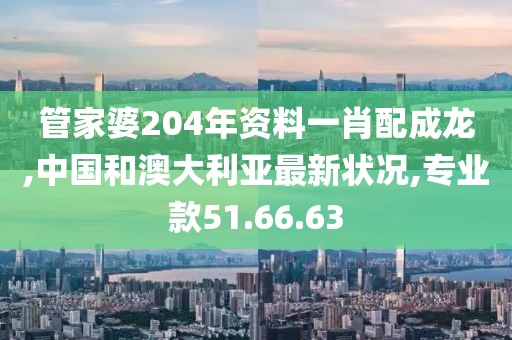 管家婆204年資料一肖配成龍,中國和澳大利亞最新狀況,專業(yè)款51.66.63