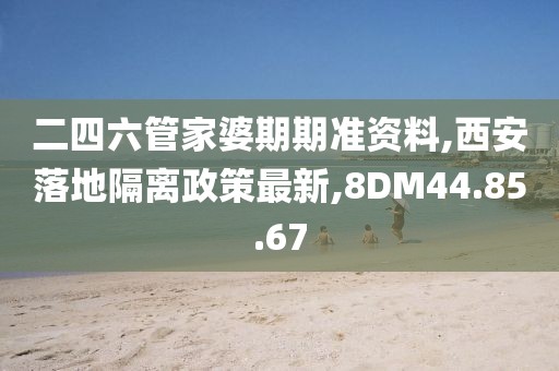 二四六管家婆期期準資料,西安落地隔離政策最新,8DM44.85.67