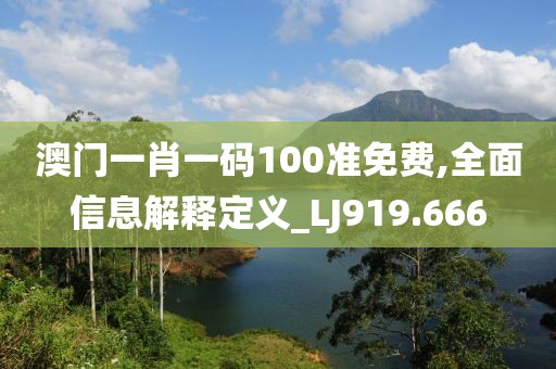 澳門一肖一碼100準免費,全面信息解釋定義_LJ919.666