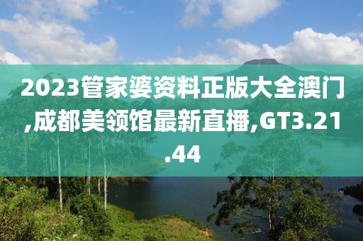 2023管家婆資料正版大全澳門,成都美領(lǐng)館最新直播,GT3.21.44