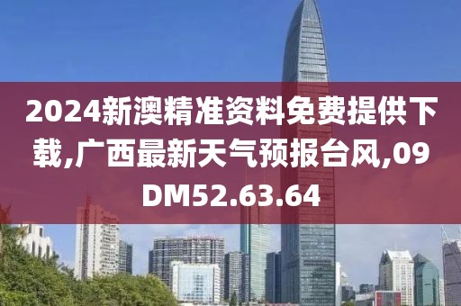 2024新澳精準資料免費提供下載,廣西最新天氣預報臺風,09DM52.63.64