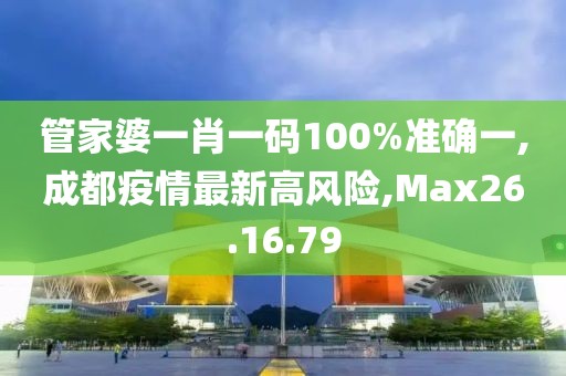 管家婆一肖一碼100%準確一,成都疫情最新高風險,Max26.16.79