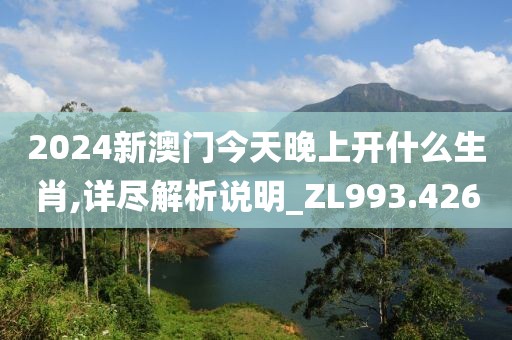 2024新澳門今天晚上開什么生肖,詳盡解析說(shuō)明_ZL993.426