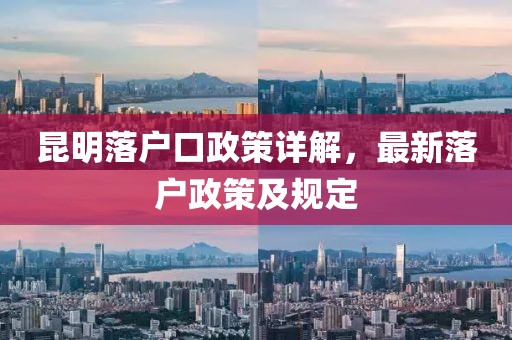 昆明落戶口政策詳解，最新落戶政策及規(guī)定