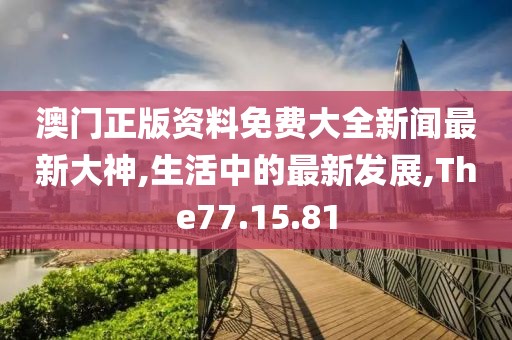 澳門正版資料免費大全新聞最新大神,生活中的最新發(fā)展,The77.15.81