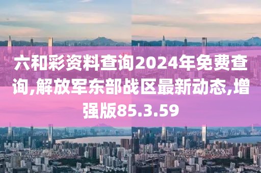 六和彩資料查詢2024年免費(fèi)查詢,解放軍東部戰(zhàn)區(qū)最新動(dòng)態(tài),增強(qiáng)版85.3.59