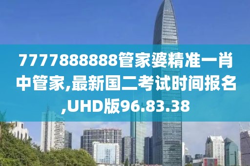 7777888888管家婆精準(zhǔn)一肖中管家,最新國(guó)二考試時(shí)間報(bào)名,UHD版96.83.38