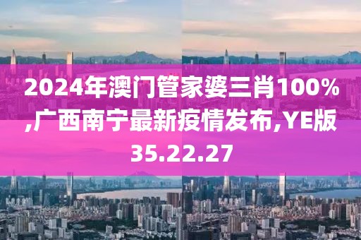 2024年澳門(mén)管家婆三肖100%,廣西南寧最新疫情發(fā)布,YE版35.22.27