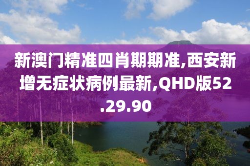 新澳門精準四肖期期準,西安新增無癥狀病例最新,QHD版52.29.90