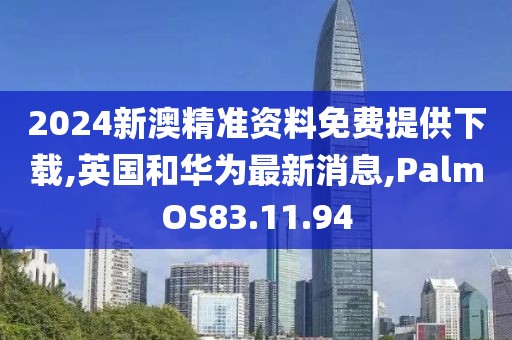 2024新澳精準(zhǔn)資料免費(fèi)提供下載,英國和華為最新消息,PalmOS83.11.94