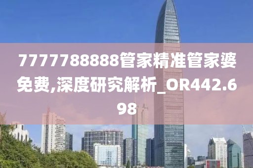 7777788888管家精準(zhǔn)管家婆免費(fèi),深度研究解析_OR442.698