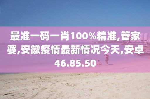 最準一碼一肖100%精準,管家婆,安徽疫情最新情況今天,安卓46.85.50