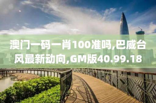 澳門一碼一肖100準(zhǔn)嗎,巴威臺(tái)風(fēng)最新動(dòng)向,GM版40.99.18