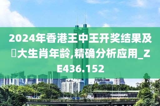 2024年香港王中王開獎結(jié)果及枓大生肖年齡,精確分析應(yīng)用_ZE436.152