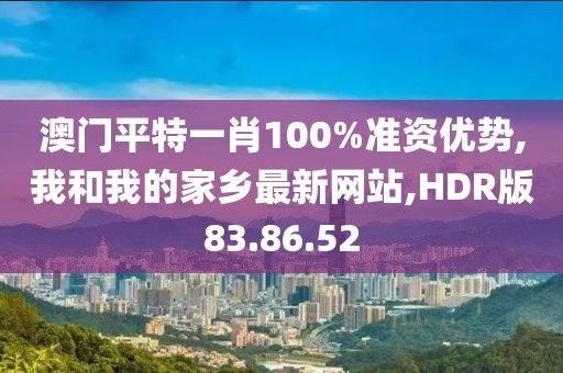 澳門平特一肖100%準資優(yōu)勢,我和我的家鄉(xiāng)最新網(wǎng)站,HDR版83.86.52