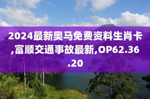 2024最新奧馬免費(fèi)資料生肖卡,富順交通事故最新,OP62.36.20