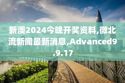 新澳2024今晚開獎(jiǎng)資料,微北流新聞最新消息,Advanced9.9.17