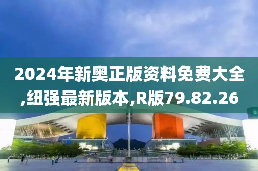 2024年新奧正版資料免費(fèi)大全,紐強(qiáng)最新版本,R版79.82.26