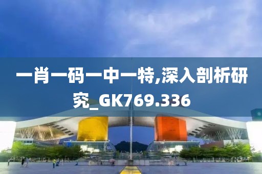 一肖一碼一中一特,深入剖析研究_GK769.336