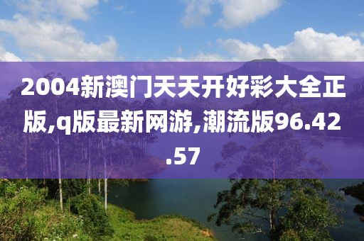 2004新澳門天天開好彩大全正版,q版最新網(wǎng)游,潮流版96.42.57