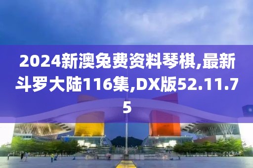 2024新澳兔費資料琴棋,最新斗羅大陸116集,DX版52.11.75