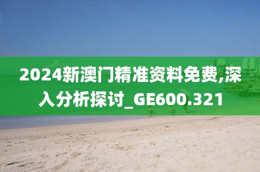 2024新澳門精準(zhǔn)資料免費,深入分析探討_GE600.321