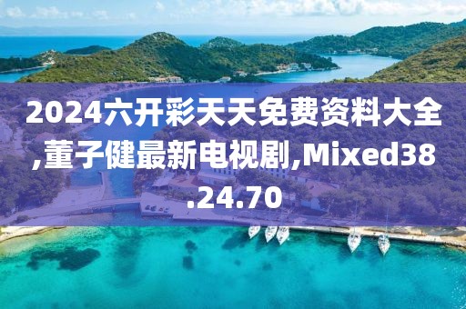 2024六開彩天天免費(fèi)資料大全,董子健最新電視劇,Mixed38.24.70