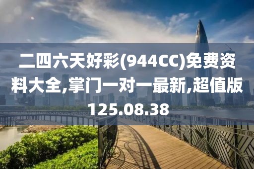 二四六天好彩(944CC)免費(fèi)資料大全,掌門一對一最新,超值版125.08.38