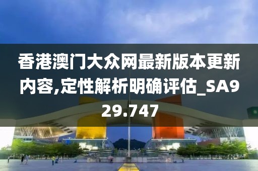 香港澳門大眾網(wǎng)最新版本更新內(nèi)容,定性解析明確評估_SA929.747