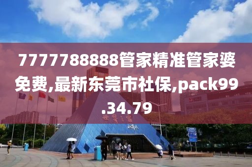 7777788888管家精準(zhǔn)管家婆免費(fèi),最新東莞市社保,pack99.34.79