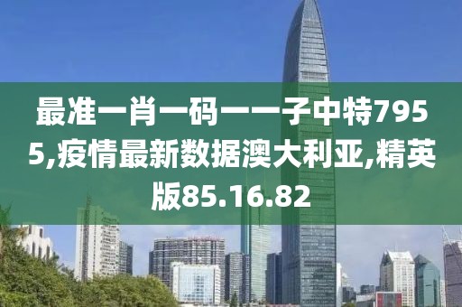 最準一肖一碼一一子中特7955,疫情最新數(shù)據(jù)澳大利亞,精英版85.16.82