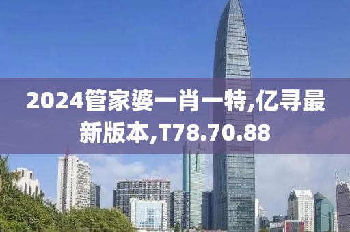 2024管家婆一肖一特,億尋最新版本,T78.70.88